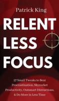 Relentless Focus: 27 Small Tweaks to Beat Procrastination, Skyrocket Productivity, Outsmart Distractions, & Do More in Less Time