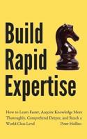 Build Rapid Expertise: How to Learn Faster, Acquire Knowledge More Thoroughly, Comprehend Deeper, and Reach a World-Class Level