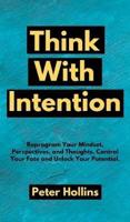 Think With Intention: Reprogram Your Mindset, Perspectives, and Thoughts. Control Your Fate and Unlock Your Potential.