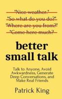 Better Small Talk: Talk to Anyone, Avoid Awkwardness, Generate Deep Conversations, and Make Real Friends