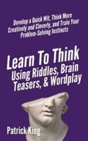 Learn to Think Using Riddles, Brain Teasers, and Wordplay: Develop a Quick Wit, Think More Creatively and Cleverly, and Train your Problem-Solving Instincts