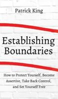 How to Establish Boundaries: Protect Yourself, Become Assertive, Take Back Control, and Set Yourself Free