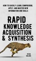 Rapid Knowledge Acquisition & Synthesis: How to Quickly Learn, Comprehend, Apply, and Master New Information and Skills