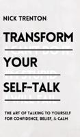Transform Your Self-Talk: The Art of Talking to Yourself for Confidence, Belief, and Calm: The Art of Talking to Yourself for Confidence, Belief, and Calm
