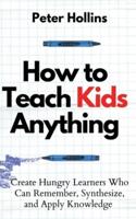 How to Teach Kids Anything: Create Hungry Learners Who can Remember, Synthesize, and Apply Knowledge: Sé inteligente, rápido y magnético