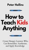 How to Teach Kids Anything: Create Hungry Learners Who can Remember, Synthesize, and Apply Knowledge: Sé inteligente, rápido y magnético
