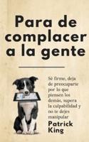 Para de complacer a la gente: Sé firme, deja de preocuparte por lo que piensen los demás, supera la culpabilidad y no te dejes manipular