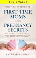 What to Expect for First Time Moms and Pregnancy Secrets: The Complete Stress Free Guide While Expecting, Discover Leading Recommendations for the First Year, a Healthy Newborn and Childbirth
