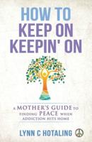 How to Keep On Keepin' On: A Mother's Guide to Finding Peace When Addiction Hits Home