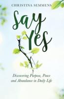 Say Yes: Discovering Purpose, Peace and Abundance in Daily Life