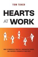 Hearts At Work: How to Powerfully Practice, Passionately Pursue, and Purposely Persuade by Your Faith