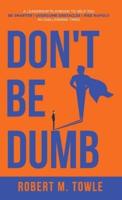 Don't Be Dumb: A Leadership Playbook to Help You Be Smarter, Overcome Obstacles, and Rise Rapidly in Challenging Times