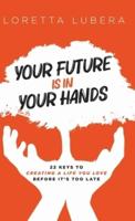 YOUR FUTURE IS IN YOUR HANDS: 22 KEYS TO CREATING A LIFE YOU LOVE BEFORE IT'S TOO LATE