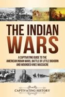 The Indian Wars: A Captivating Guide to the American Indian Wars, Battle of Little Bighorn and Wounded Knee Massacre