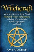 Witchcraft: What You Need to Know About Witchcraft, Wicca, and Paganism, Including Wiccan Beliefs, White Magic Spells, and Rituals