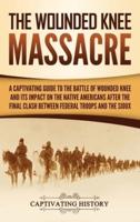 The Wounded Knee Massacre: A Captivating Guide to the Battle of Wounded Knee and Its Impact on the Native Americans after the Final Clash between Federal Troops and the Sioux