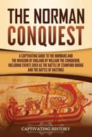 The Norman Conquest: A Captivating Guide to the Normans and the Invasion of England by William the Conqueror, Including Events Such as the Battle of Stamford Bridge and the Battle of Hastings