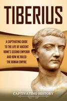 Tiberius: A Captivating Guide to the Life of Ancient Rome's Second Emperor and How He Ruled the Roman Empire