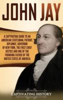 John Jay: A Captivating Guide to an American Statesman, Patriot, Diplomat, Governor of New York, the First Chief Justice, and One of the Founding Fathers of the United States of America