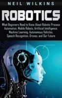 Robotics: What Beginners Need to Know about Robotic Process Automation, Mobile Robots, Artificial Intelligence, Machine Learning, Autonomous Vehicles, Speech Recognition, Drones, and Our Future