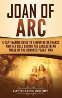 Joan of Arc: A Captivating Guide to a Heroine of France and Her Role During the Lancastrian Phase of the Hundred Years' War