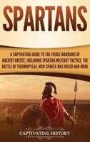 Spartans: A Captivating Guide to the Fierce Warriors of Ancient Greece, Including Spartan Military Tactics, the Battle of Thermopylae, How Sparta Was Ruled, and More