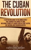 The Cuban Revolution: A Captivating Guide to the Armed Revolt That Changed the Course of Cuba, Including Stories of Leaders Such as Fidel Castro, Chè Guevara, and Fulgencio Batista