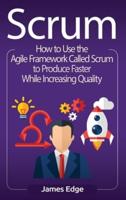 Scrum: How to Use the Agile Framework Called Scrum to Produce Faster While Increasing Quality