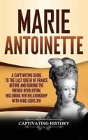 Marie Antoinette: A Captivating Guide to the Last Queen of France Before and During the French Revolution, Including Her Relationship with King Louis XVI