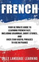 French: Your Ultimate Guide to Learning French Fast, Including Grammar, Short Stories, and Over 2500 Useful Phrases to Use in France