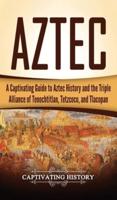 Aztec: A Captivating Guide to Aztec History and the Triple Alliance of Tenochtitlan, Tetzcoco, and Tlacopan