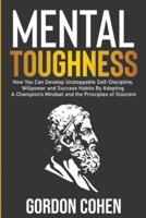 Mental Toughness: How You Can Develop Unstoppable Self-Discipline, Willpower and Success Habits By Adopting A Champion's Mindset and the Principles of Stoicism