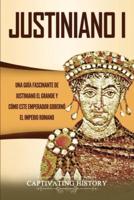 Justiniano I: Una Guía Fascinante de Justiniano el Grande y Cómo este Emperador Gobernó el Imperio Romano
