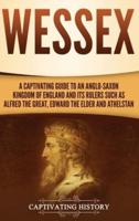 Wessex: A Captivating Guide to an Anglo-Saxon Kingdom of England and Its Rulers Such as Alfred the Great, Edward the Elder, and Athelstan