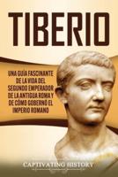 Tiberio: Una guía fascinante de la vida del segundo emperador de la antigua Roma y de cómo gobernó el Imperio romano
