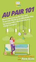 Au Pair 101: How to Become an Au Pair and Travel the World in an Affordable Way by Living with a Host Family as a Child Caregiver