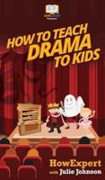 How To Teach Drama To Kids: Your Step By Step Guide to Teaching Drama to Kids