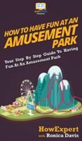 How to Have Fun at an Amusement Park: Your Step By Step Guide to Having Fun at an Amusement Park