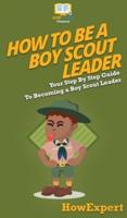 How To Be A Boy Scout Leader: Your Step By Step Guide To Becoming a Boy Scout Leader