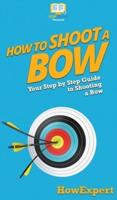 How to Shoot a Bow: Your Step By Step Guide To Shooting a Bow