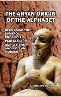 The Aryan Origin of the Alphabet: Disclosing the Sumero- Phoenician Parentage of Our Letters Ancient and Modern