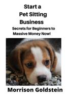 Start a Pet Sitting Business       : Secrets for Beginners to Massive Money Now!