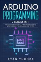 Arduino Programming: 2 books in 1 - The Ultimate Beginner's & Intermediate Guide to Learn Arduino Programming Step by Step