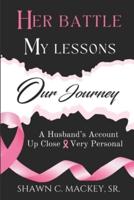 Her Battle My Lessons Our Journey : A Husband's Account  Up Close & Very Personal