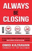 Always Be Closing: Top Sales People's Training Techniques and Strategies to Learn How to Perfect the Art of Selling to Anyone in Order to Get More Customers, Receive More Referrals and Earn More Money