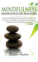Mindfulness: Mindfulness for beginners: 32 Easy Mindfulness Exercises for Beginners on How to Live Life in the Present Moment, Relieve Stress and Reduce Anxiety