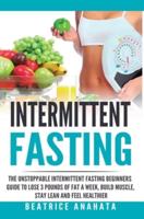 Intermittent Fasting: The unstoppable Intermittent Fasting Beginners guide to lose 3 pounds of fat a week, build muscle, stay lean and feel healthier