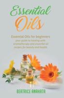 Essential Oils: Essential Oils for beginners your guide to healing with aromatherapy and essential oil recipes for beauty and health
