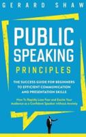 Public Speaking Principles: The Success Guide for Beginners to Efficient Communication and Presentation Skills. How To Rapidly Lose Fear and Excite Your Audience as a Confident Speaker Without Anxiety