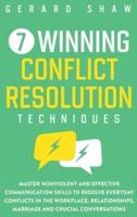 7 Winning Conflict Resolution Techniques: Master Nonviolent and Effective Communication Skills to Resolve Everyday Conflicts in the Workplace, Relationships, Marriage and Crucial Conversations